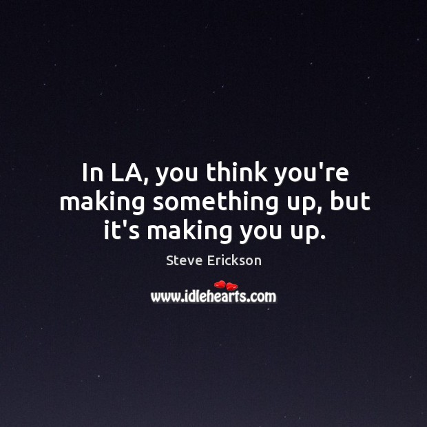 In LA, you think you’re making something up, but it’s making you up. Steve Erickson Picture Quote