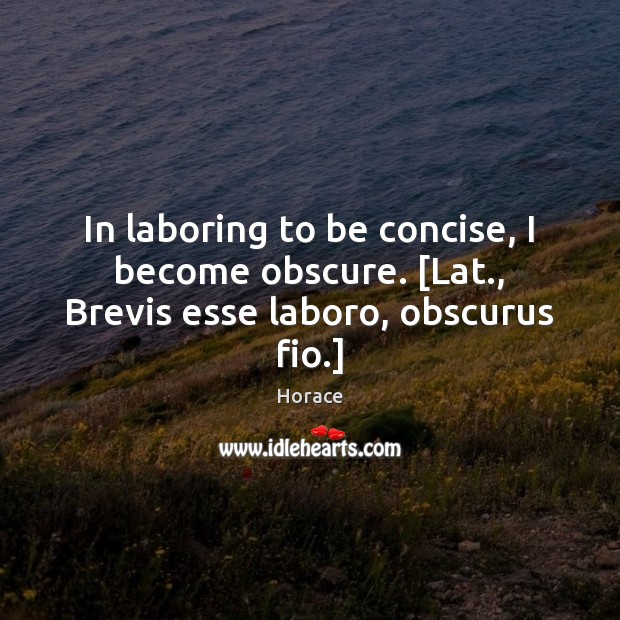 In laboring to be concise, I become obscure. [Lat., Brevis esse laboro, obscurus fio.] Horace Picture Quote