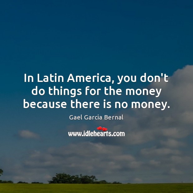 In Latin America, you don’t do things for the money because there is no money. Gael Garcia Bernal Picture Quote