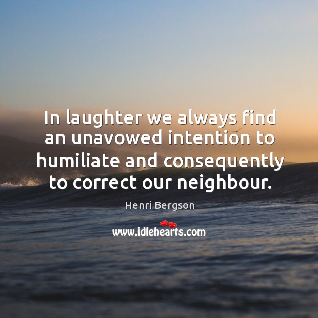In laughter we always find an unavowed intention to humiliate and consequently to correct our neighbour. Henri Bergson Picture Quote