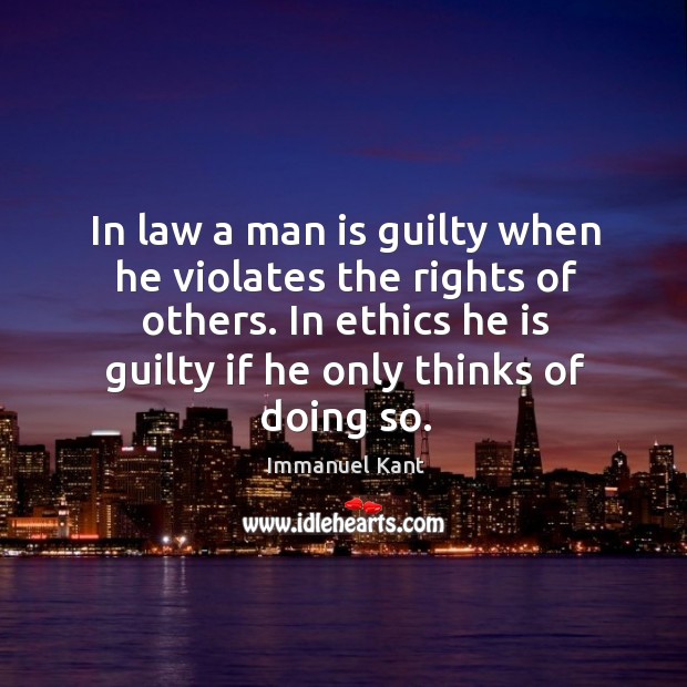 In law a man is guilty when he violates the rights of others. In ethics he is guilty if he only thinks of doing so. Immanuel Kant Picture Quote