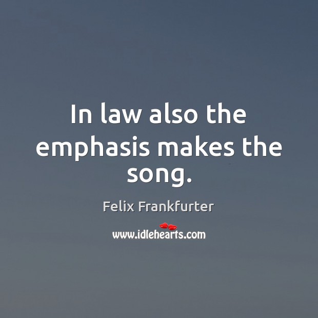 In law also the emphasis makes the song. Felix Frankfurter Picture Quote