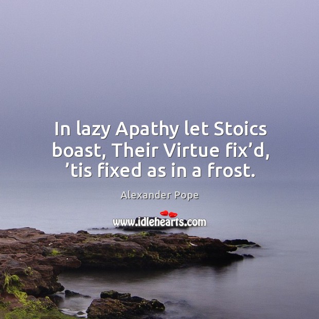 In lazy apathy let stoics boast, their virtue fix’d, ’tis fixed as in a frost. Image