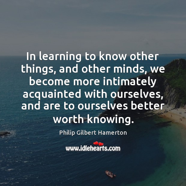 In learning to know other things, and other minds, we become more Philip Gilbert Hamerton Picture Quote
