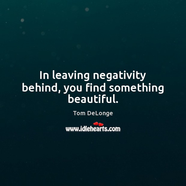In leaving negativity behind, you find something beautiful. Tom DeLonge Picture Quote