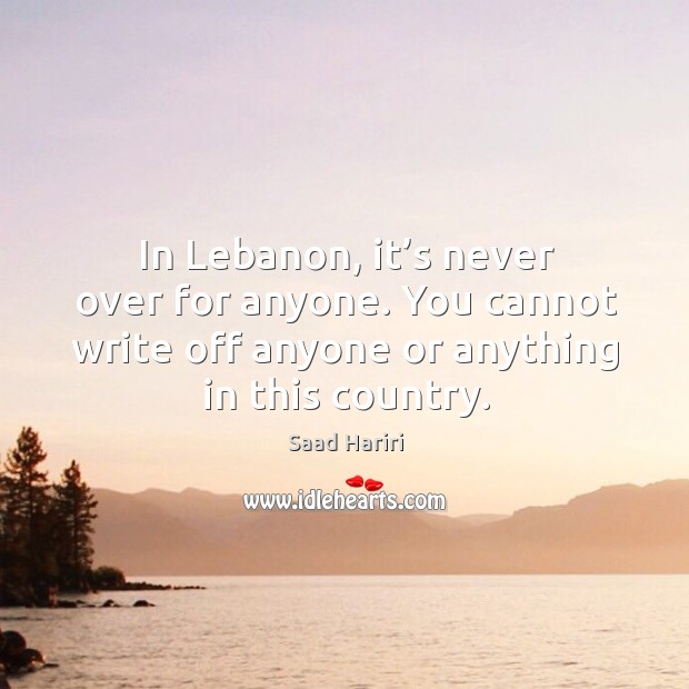 In lebanon, it’s never over for anyone. You cannot write off anyone or anything in this country. Saad Hariri Picture Quote
