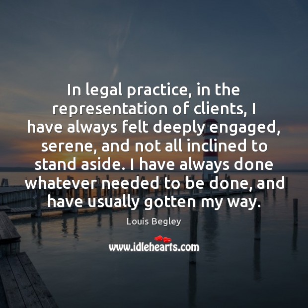 In legal practice, in the representation of clients, I have always felt 