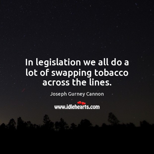 In legislation we all do a lot of swapping tobacco across the lines. Joseph Gurney Cannon Picture Quote