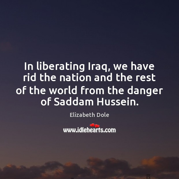 In liberating Iraq, we have rid the nation and the rest of Elizabeth Dole Picture Quote