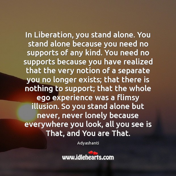 In Liberation, you stand alone. You stand alone because you need no Adyashanti Picture Quote