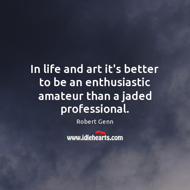 In life and art it’s better to be an enthusiastic amateur than a jaded professional. Image