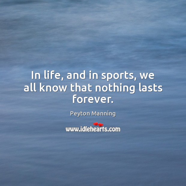 In life, and in sports, we all know that nothing lasts forever. Peyton Manning Picture Quote