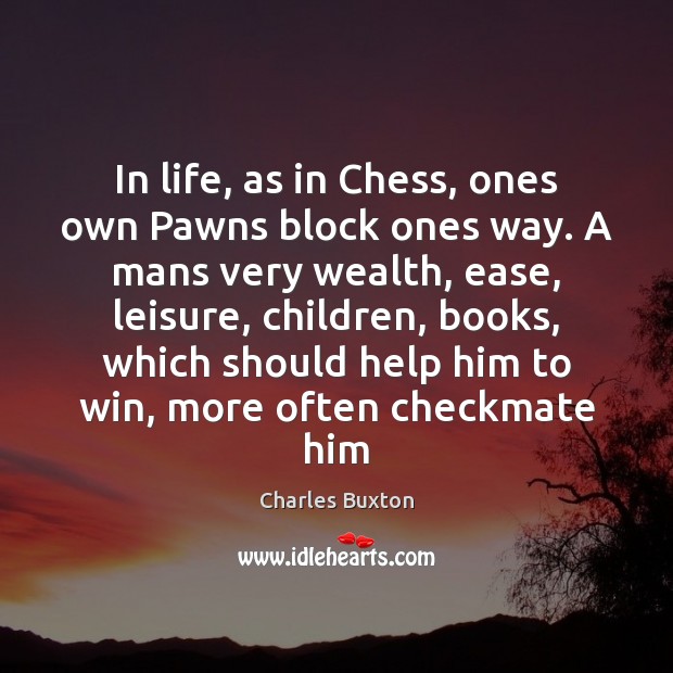 In life, as in Chess, ones own Pawns block ones way. A Charles Buxton Picture Quote