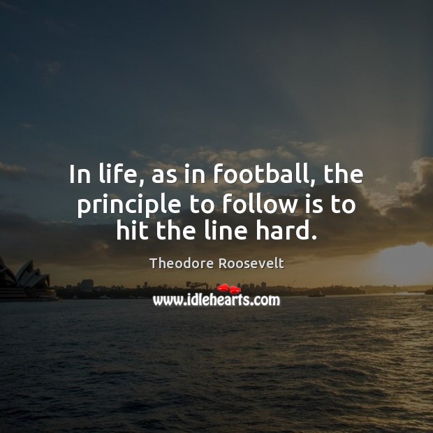 In life, as in football, the principle to follow is to hit the line hard. Theodore Roosevelt Picture Quote