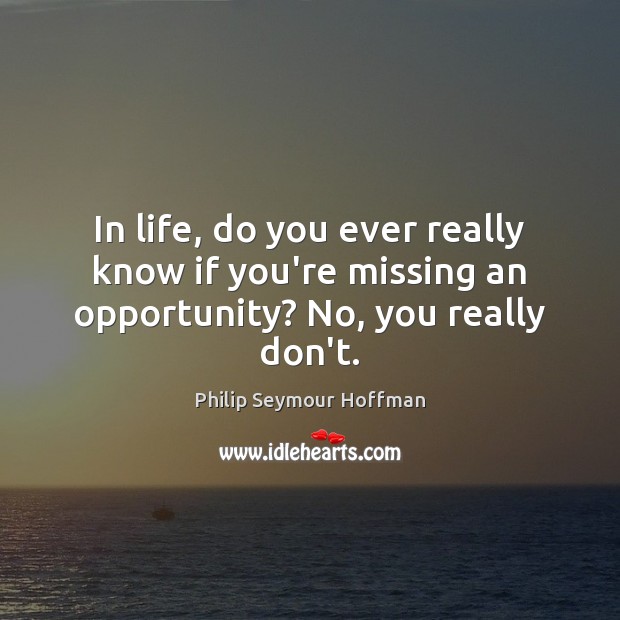 In life, do you ever really know if you’re missing an opportunity? No, you really don’t. Philip Seymour Hoffman Picture Quote