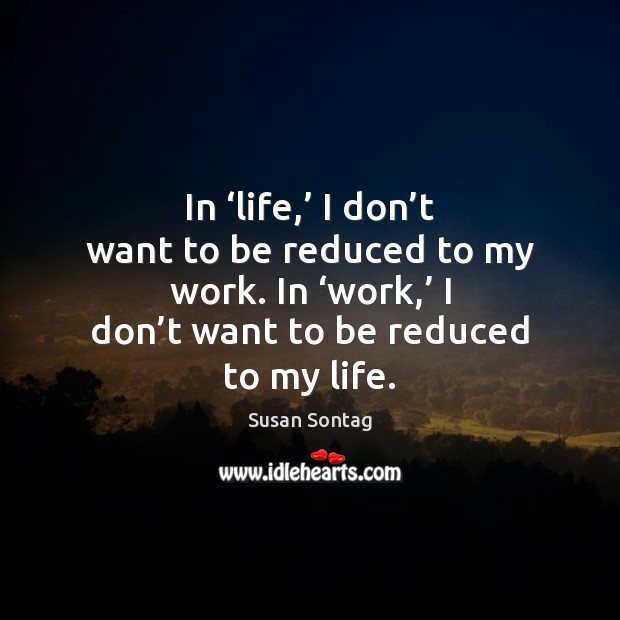 In ‘life,’ I don’t want to be reduced to my work. Susan Sontag Picture Quote