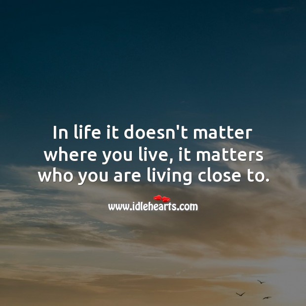 In life it doesn’t matter where you live, it matters who you are living close to. Relationship Quotes Image
