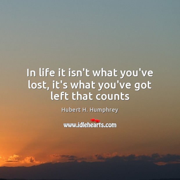 In life it isn’t what you’ve lost, it’s what you’ve got left that counts Hubert H. Humphrey Picture Quote