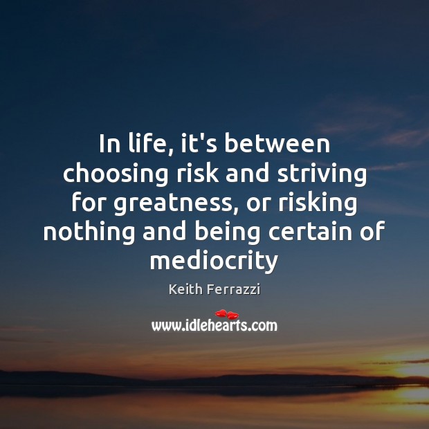 In life, it’s between choosing risk and striving for greatness, or risking Keith Ferrazzi Picture Quote