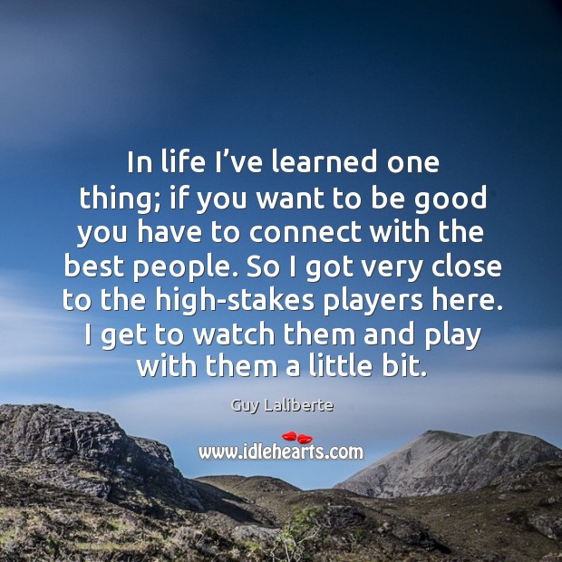 In life I’ve learned one thing; if you want to be good you have to connect with the best people. Guy Laliberte Picture Quote