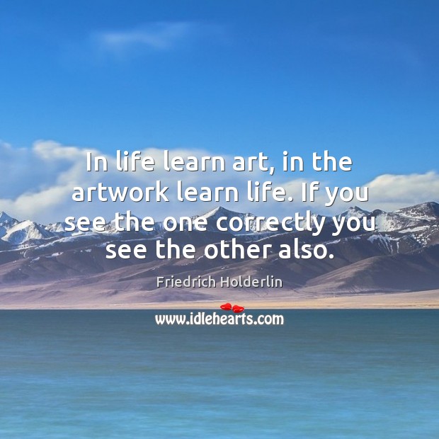 In life learn art, in the artwork learn life. If you see Friedrich Holderlin Picture Quote