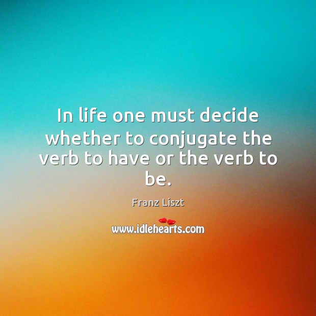 In life one must decide whether to conjugate the verb to have or the verb to be. Franz Liszt Picture Quote