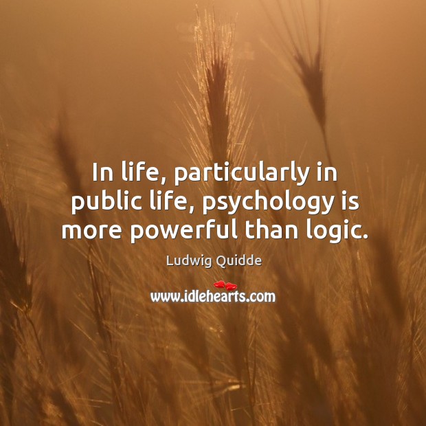 In life, particularly in public life, psychology is more powerful than logic. Ludwig Quidde Picture Quote