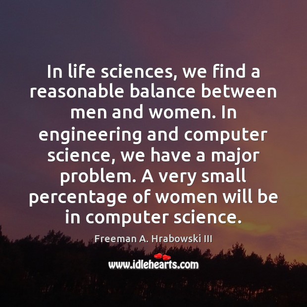 In life sciences, we find a reasonable balance between men and women. Freeman A. Hrabowski III Picture Quote