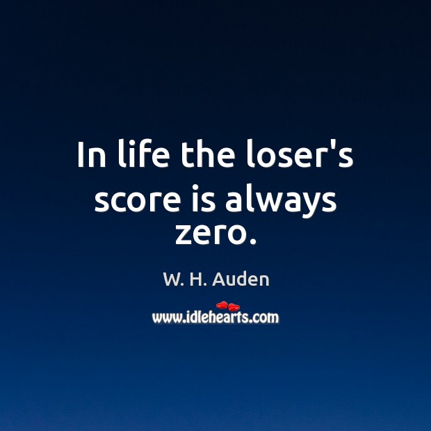 In life the loser’s score is always zero. W. H. Auden Picture Quote