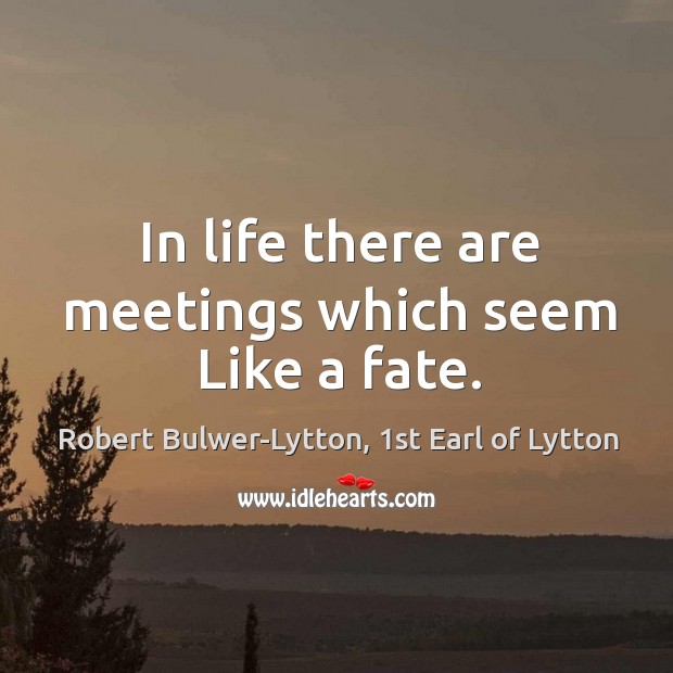 In life there are meetings which seem Like a fate. Robert Bulwer-Lytton, 1st Earl of Lytton Picture Quote