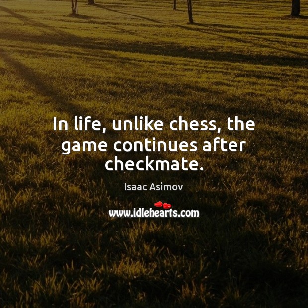 In life, unlike chess, the game continues after checkmate. Isaac Asimov Picture Quote