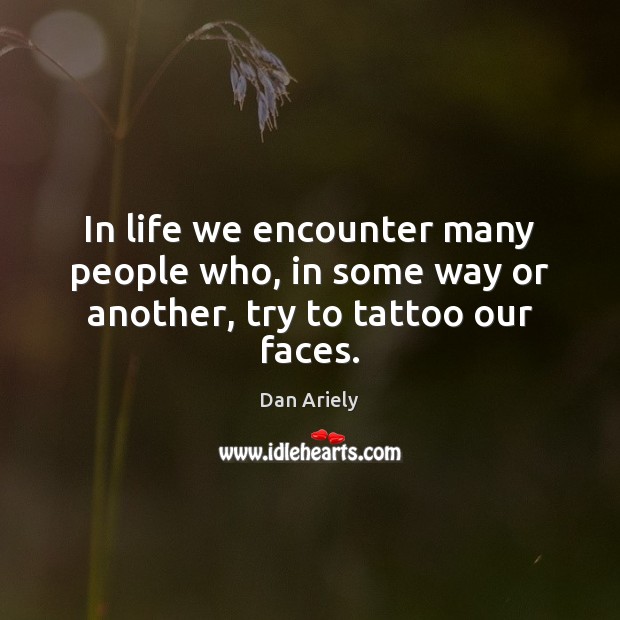 In life we encounter many people who, in some way or another, try to tattoo our faces. Dan Ariely Picture Quote