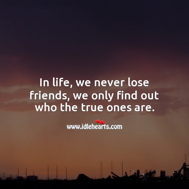 In life, we never lose friends, we only find out who the true ones are. 