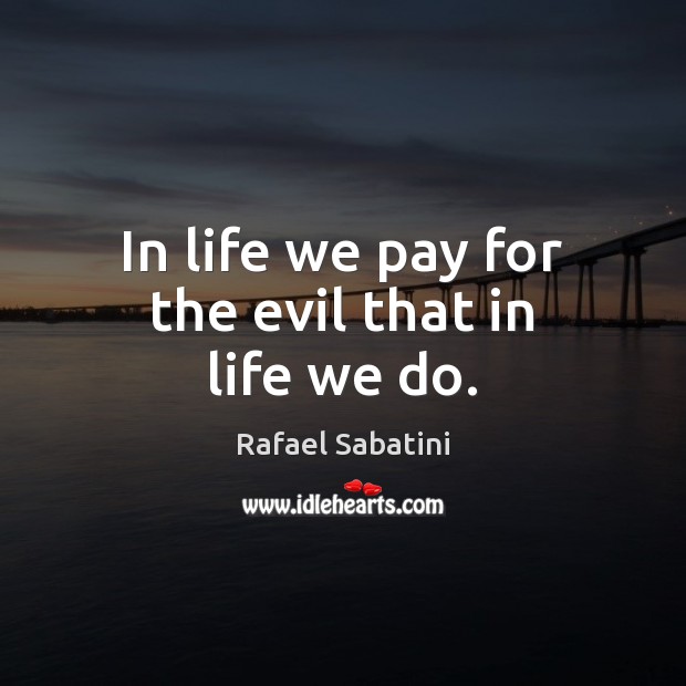In life we pay for the evil that in life we do. Rafael Sabatini Picture Quote