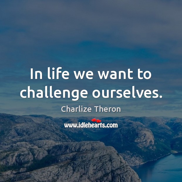 In life we want to challenge ourselves. Charlize Theron Picture Quote