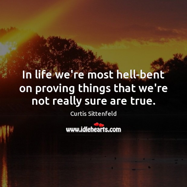 In life we’re most hell-bent on proving things that we’re not really sure are true. Curtis Sittenfeld Picture Quote
