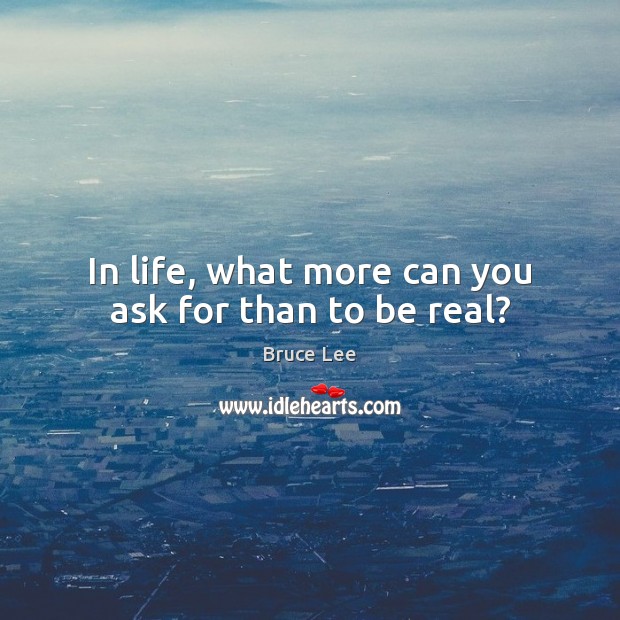 In life, what more can you ask for than to be real? Bruce Lee Picture Quote