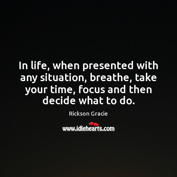 In life, when presented with any situation, breathe, take your time, focus Rickson Gracie Picture Quote