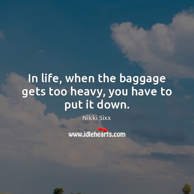 In life, when the baggage gets too heavy, you have to put it down. Nikki Sixx Picture Quote