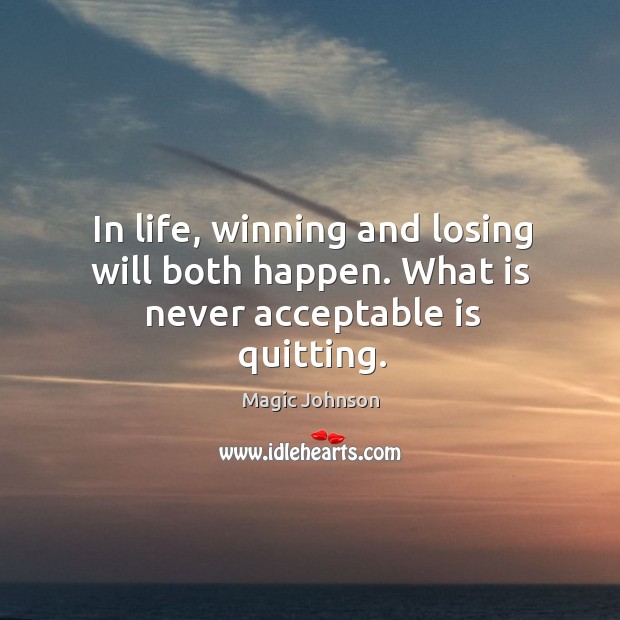 In life, winning and losing will both happen. What is never acceptable is quitting. 