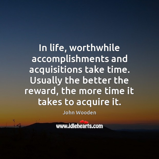 In life, worthwhile accomplishments and acquisitions take time. Usually the better the John Wooden Picture Quote