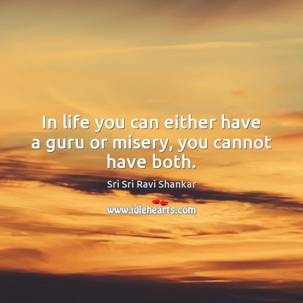 In life you can either have a guru or misery, you cannot have both. Sri Sri Ravi Shankar Picture Quote