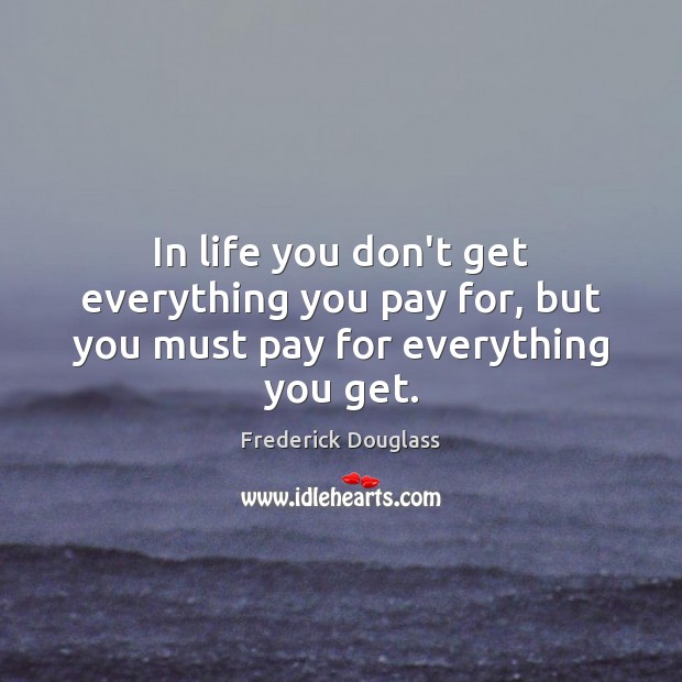 In life you don’t get everything you pay for, but you must pay for everything you get. Frederick Douglass Picture Quote