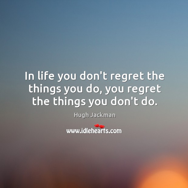 In life you don’t regret the things you do, you regret the things you don’t do. Image