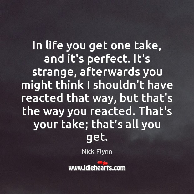 In life you get one take, and it’s perfect. It’s strange, afterwards Nick Flynn Picture Quote