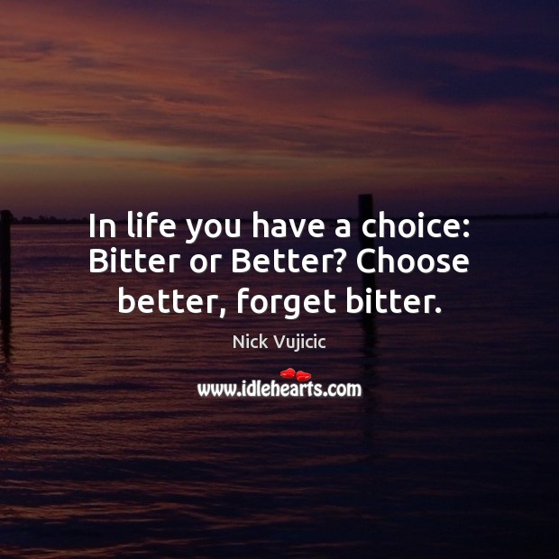 In life you have a choice: Bitter or Better? Choose better, forget bitter. Nick Vujicic Picture Quote