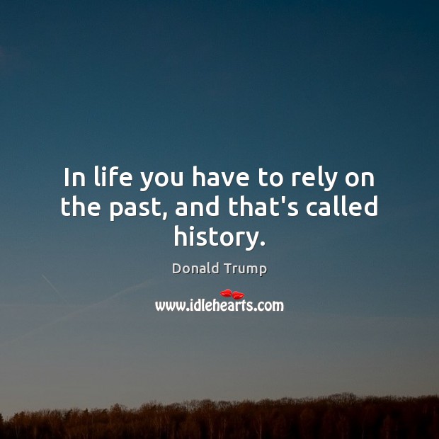 In life you have to rely on the past, and that’s called history. Donald Trump Picture Quote