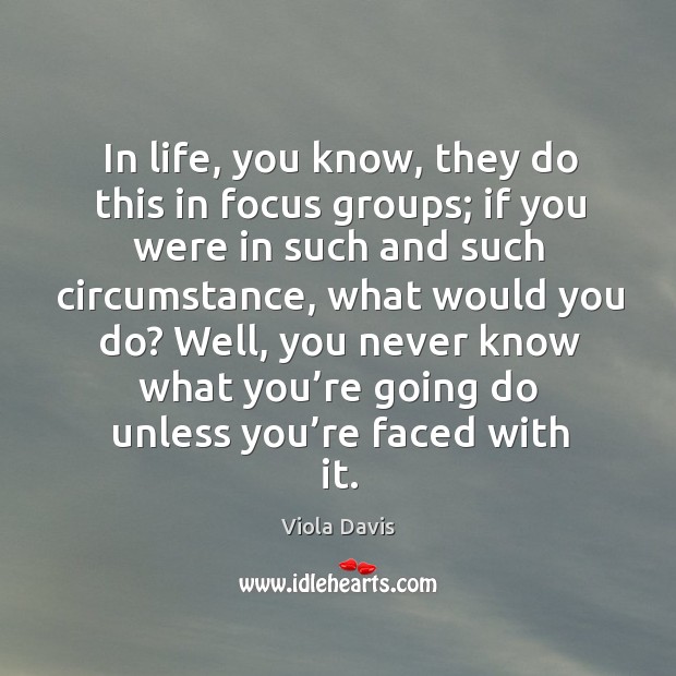 In life, you know, they do this in focus groups; if you were in such and such circumstance Viola Davis Picture Quote