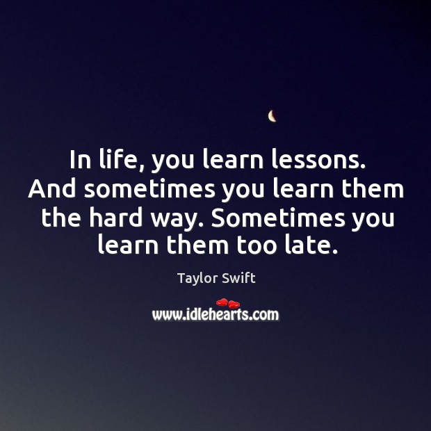 In life, you learn lessons. And sometimes you learn them the hard Taylor Swift Picture Quote