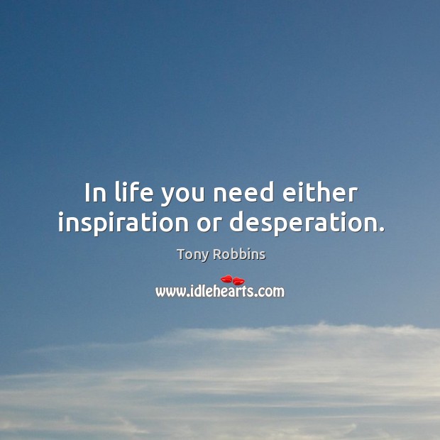 In life you need either inspiration or desperation. Image